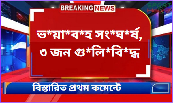 ব্রেকিং নিউজ : ভ*য়া*ব*হ সং*ঘ*র্ষ, ৩ জন গু*লি*বি*দ্ধ